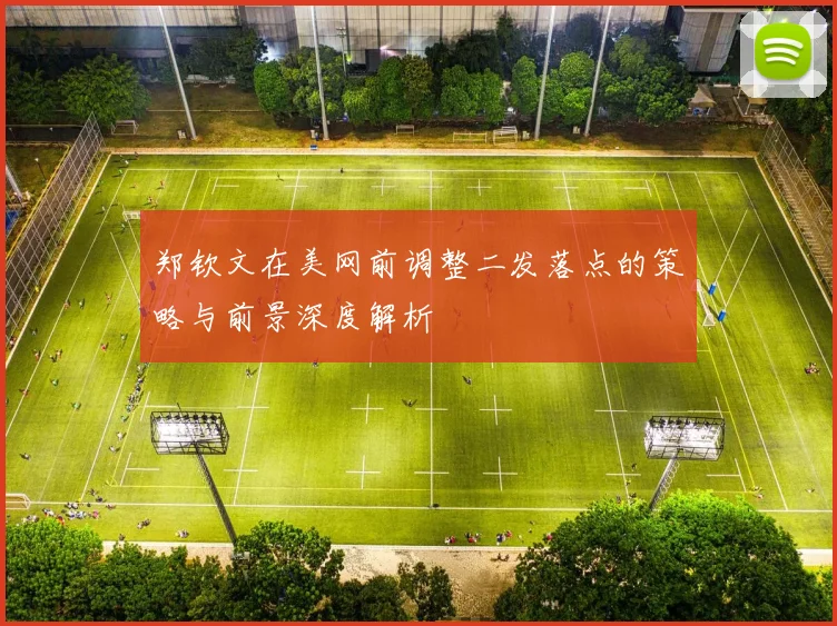 郑钦文在美网前调整二发落点的策略与前景深度解析