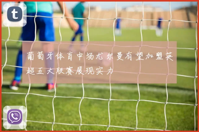 葡萄牙体育中场尤尔曼有望加盟英超五大联赛展现实力