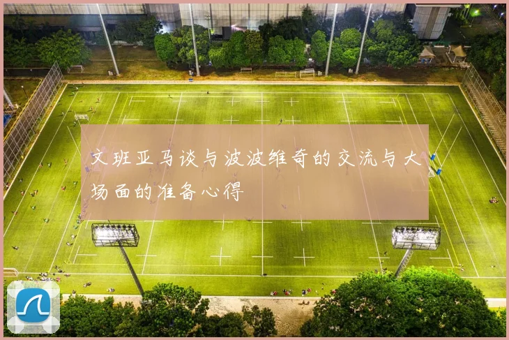 文班亚马谈与波波维奇的交流与大场面的准备心得