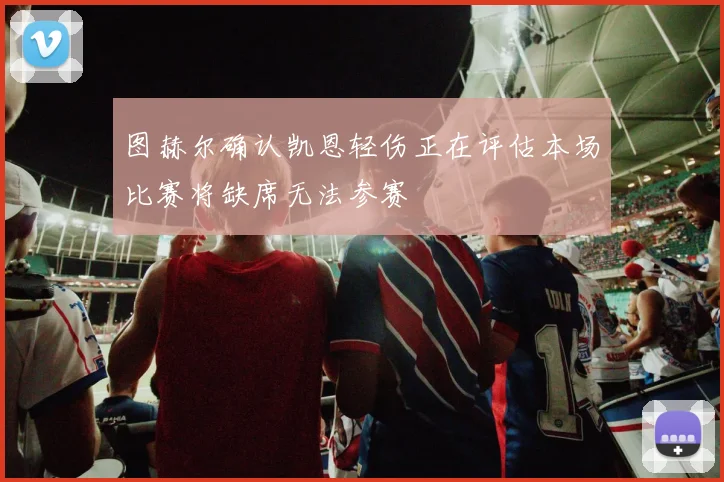 图赫尔确认凯恩轻伤正在评估本场比赛将缺席无法参赛