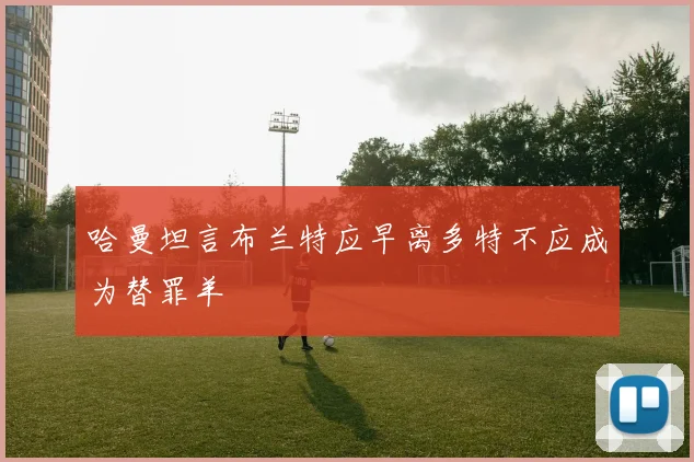 哈曼坦言布兰特应早离多特不应成为替罪羊