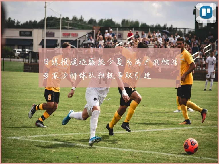 日媒报道远藤航今夏或离开利物浦多家沙特球队积极争取引进