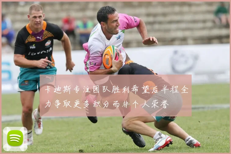 卡迪斯专注团队胜利希望后半程全力争取更多积分而非个人荣誉
