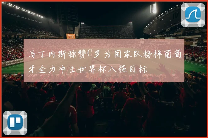 马丁内斯称赞C罗为国家队榜样葡萄牙全力冲击世界杯八强目标