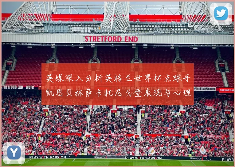 英媒深入分析英格兰世界杯点球手凯恩贝林萨卡托尼戈登表现与心理素质