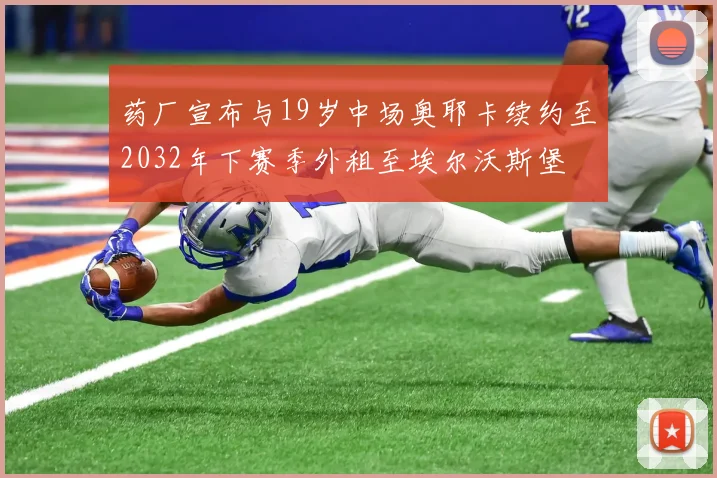 药厂宣布与19岁中场奥耶卡续约至2032年下赛季外租至埃尔沃斯堡