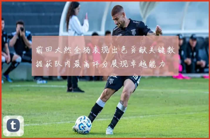 前田大然全场表现出色贡献关键数据获队内最高评分展现卓越能力