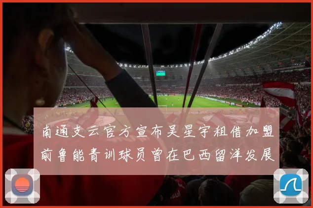南通支云官方宣布吴星宇租借加盟前鲁能青训球员曾在巴西留洋发展