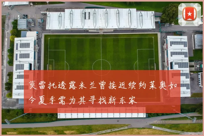莫雷托透露米兰曾接近续约莱奥如今夏季需为其寻找新东家