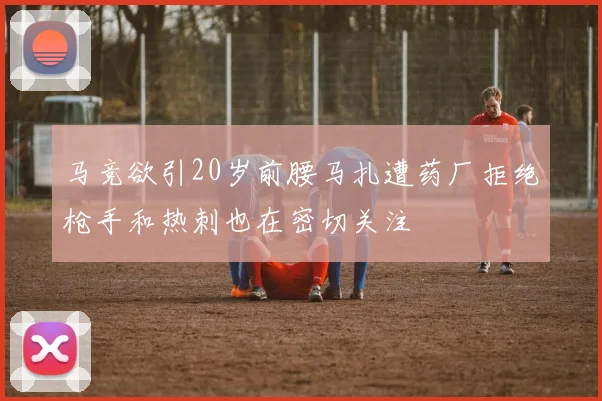 马竞欲引20岁前腰马扎遭药厂拒绝枪手和热刺也在密切关注