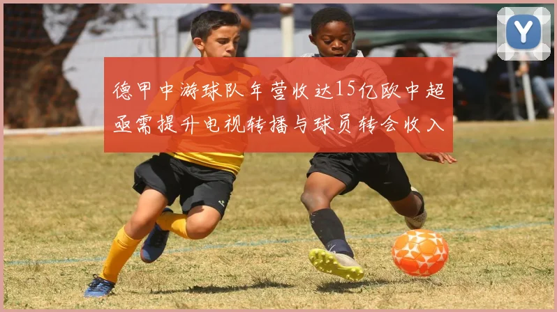 德甲中游球队年营收达15亿欧中超亟需提升电视转播与球员转会收入