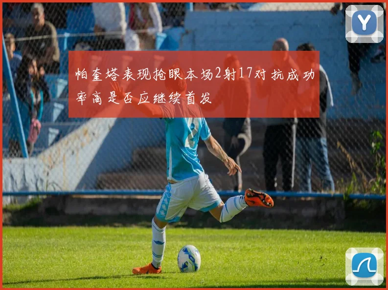 帕奎塔表现抢眼本场2射17对抗成功率高是否应继续首发