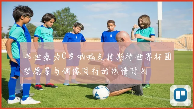 韦世豪为C罗呐喊支持期待世界杯圆梦愿景与偶像同行的热情时刻