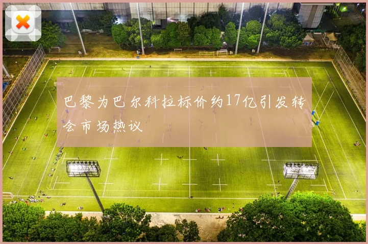 巴黎为巴尔科拉标价约17亿引发转会市场热议