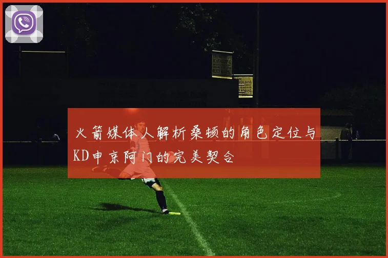 火箭媒体人解析桑顿的角色定位与KD申京阿门的完美契合
