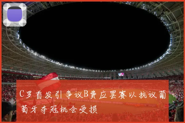 C罗首发引争议B费应罢赛以抗议葡萄牙夺冠机会受损