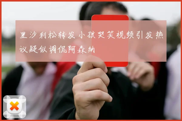 里沙利松转发小孩哭笑视频引发热议疑似调侃阿森纳