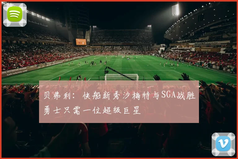 贝弗利：快船新秀沙梅特与SGA战胜勇士只需一位超级巨星