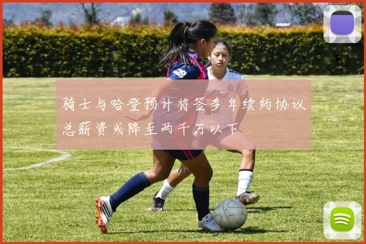 骑士与哈登预计将签多年续约协议总薪资或降至两千万以下