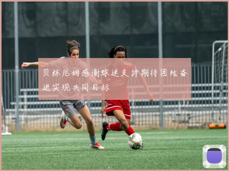 贝林厄姆感谢球迷支持期待团结奋进实现共同目标