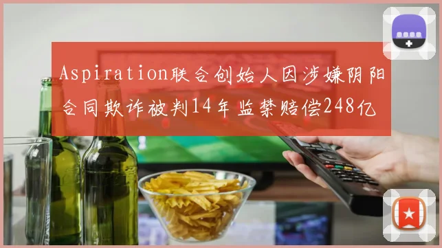 Aspiration联合创始人因涉嫌阴阳合同欺诈被判14年监禁赔偿248亿