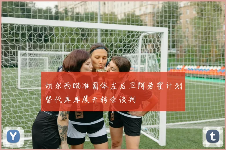 切尔西瞄准葡体左后卫阿劳霍计划替代库库展开转会谈判