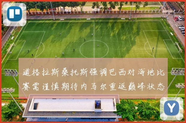 道格拉斯桑托斯强调巴西对海地比赛需谨慎期待内马尔重返巅峰状态