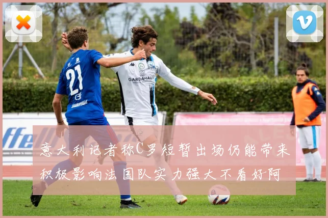 意大利记者称C罗短暂出场仍能带来积极影响法国队实力强大不看好阿根廷表现