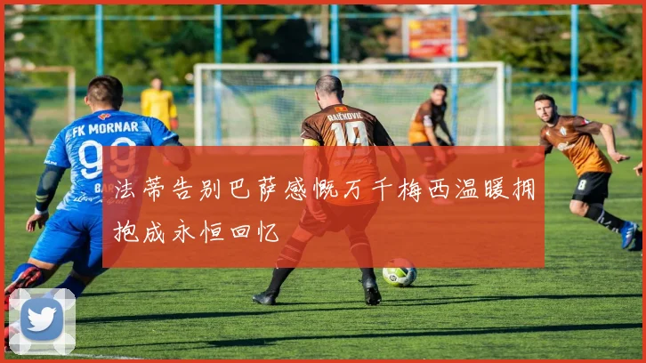 法蒂告别巴萨感慨万千梅西温暖拥抱成永恒回忆