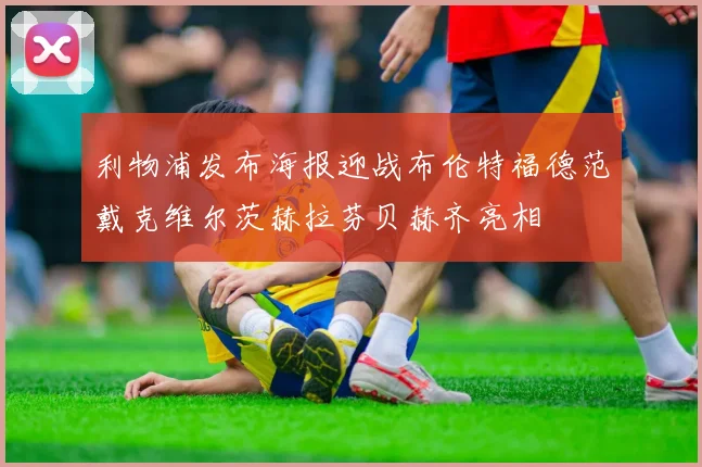 利物浦发布海报迎战布伦特福德范戴克维尔茨赫拉芬贝赫齐亮相