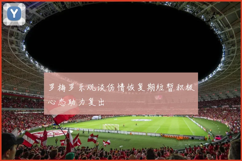 罗梅罗乐观谈伤情恢复期短暂积极心态助力复出