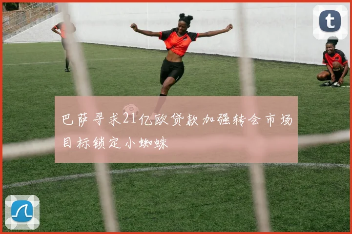 巴萨寻求21亿欧贷款加强转会市场目标锁定小蜘蛛
