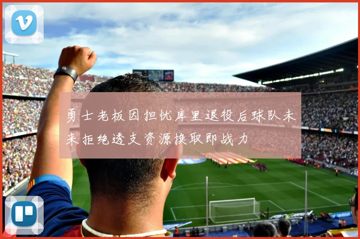 勇士老板因担忧库里退役后球队未来拒绝透支资源换取即战力